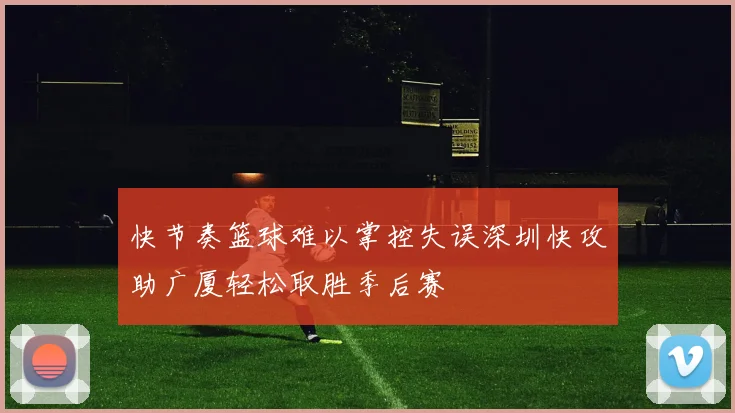 快节奏篮球难以掌控失误深圳快攻助广厦轻松取胜季后赛