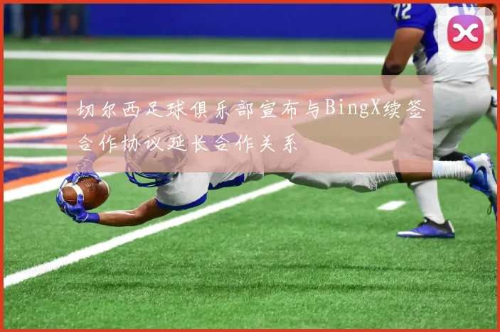 切尔西足球俱乐部宣布与BingX续签合作协议延长合作关系
