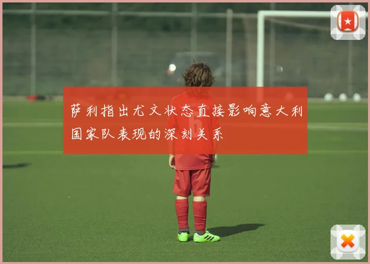萨利指出尤文状态直接影响意大利国家队表现的深刻关系