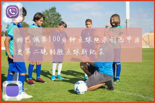 姆巴佩第100分钟点球绝杀创西甲历史第二晚制胜点球新纪录