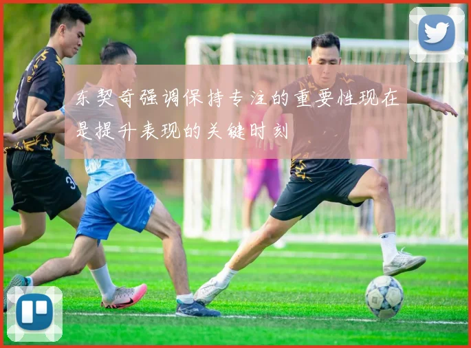 东契奇强调保持专注的重要性现在是提升表现的关键时刻