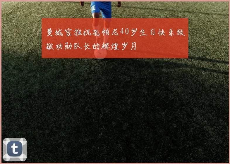 曼城官推祝孔帕尼40岁生日快乐致敬功勋队长的辉煌岁月