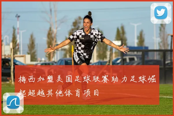 梅西加盟美国足球联赛助力足球崛起超越其他体育项目