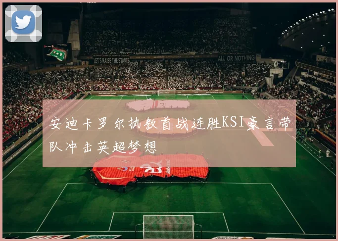 安迪卡罗尔执教首战连胜KSI豪言带队冲击英超梦想
