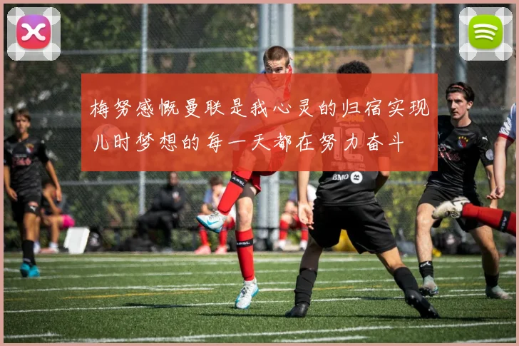 梅努感慨曼联是我心灵的归宿实现儿时梦想的每一天都在努力奋斗