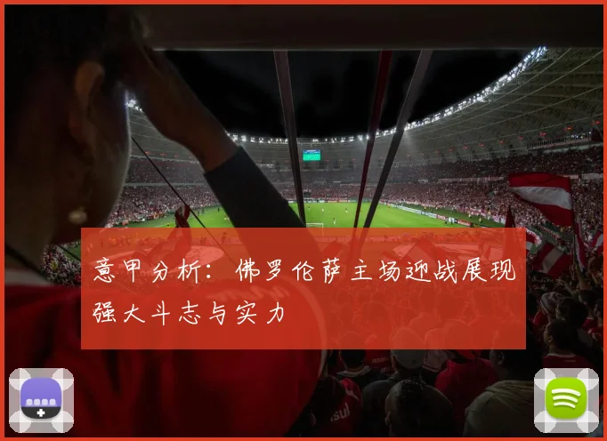 意甲分析：佛罗伦萨主场迎战展现强大斗志与实力