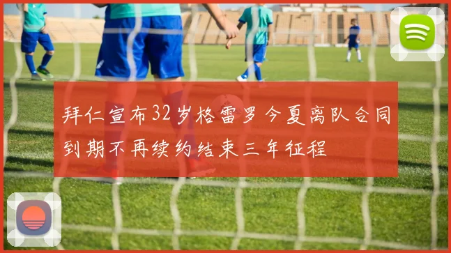 拜仁宣布32岁格雷罗今夏离队合同到期不再续约结束三年征程