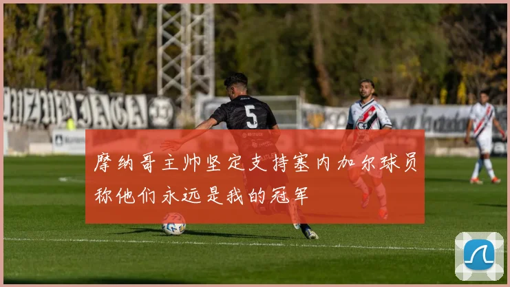 摩纳哥主帅坚定支持塞内加尔球员称他们永远是我的冠军