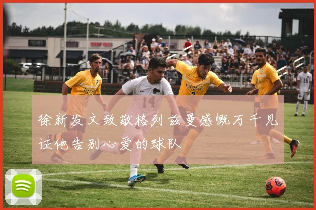 徐新发文致敬格列兹曼感慨万千见证他告别心爱的球队