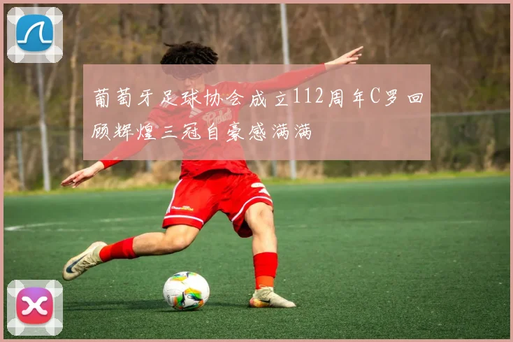 葡萄牙足球协会成立112周年C罗回顾辉煌三冠自豪感满满