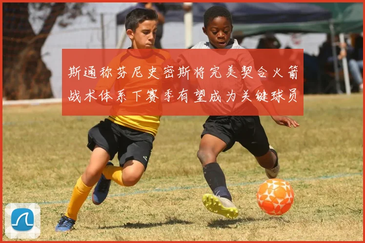 斯通称芬尼史密斯将完美契合火箭战术体系下赛季有望成为关键球员