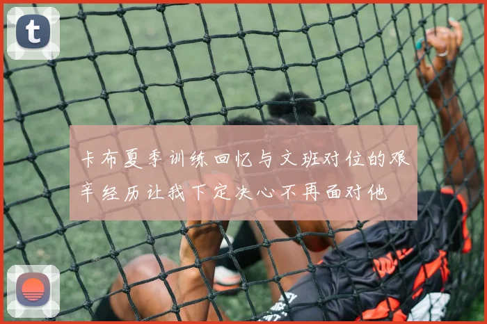 卡布夏季训练回忆与文班对位的艰辛经历让我下定决心不再面对他