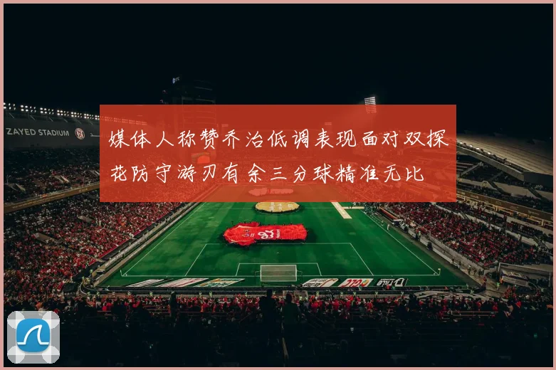 媒体人称赞乔治低调表现面对双探花防守游刃有余三分球精准无比
