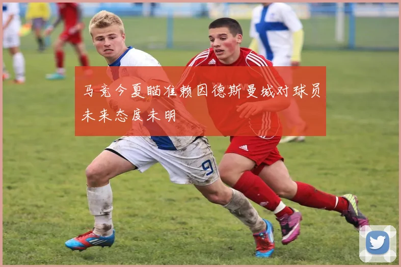 马竞今夏瞄准赖因德斯曼城对球员未来态度未明
