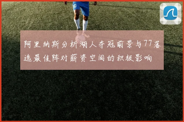 阿里纳斯分析湖人夺冠前景与77落选最佳阵对薪资空间的积极影响