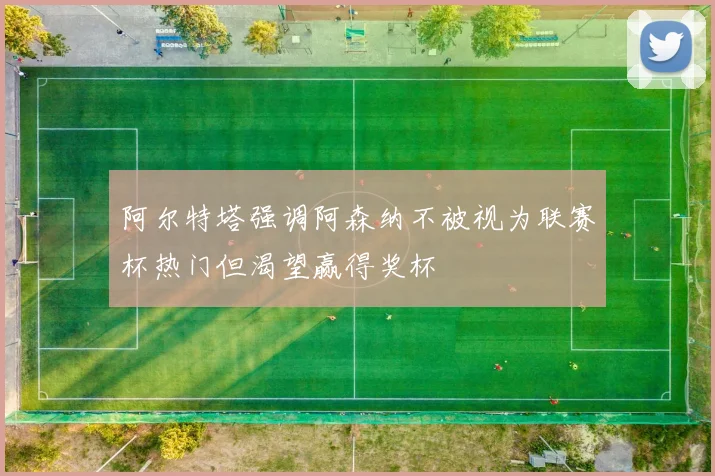 阿尔特塔强调阿森纳不被视为联赛杯热门但渴望赢得奖杯
