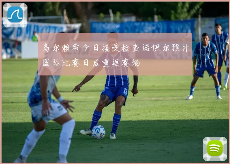 乌尔赖希今日接受检查诺伊尔预计国际比赛日后重返赛场