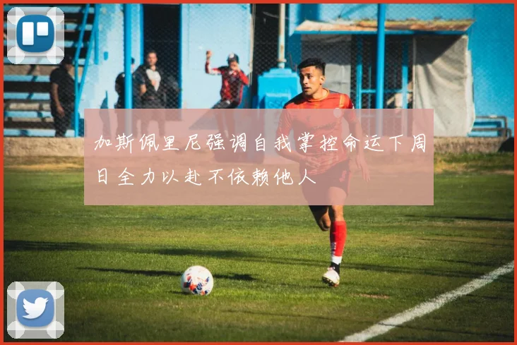 加斯佩里尼强调自我掌控命运下周日全力以赴不依赖他人