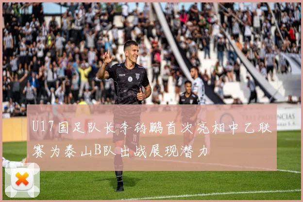 U17国足队长李钧鹏首次亮相中乙联赛为泰山B队出战展现潜力