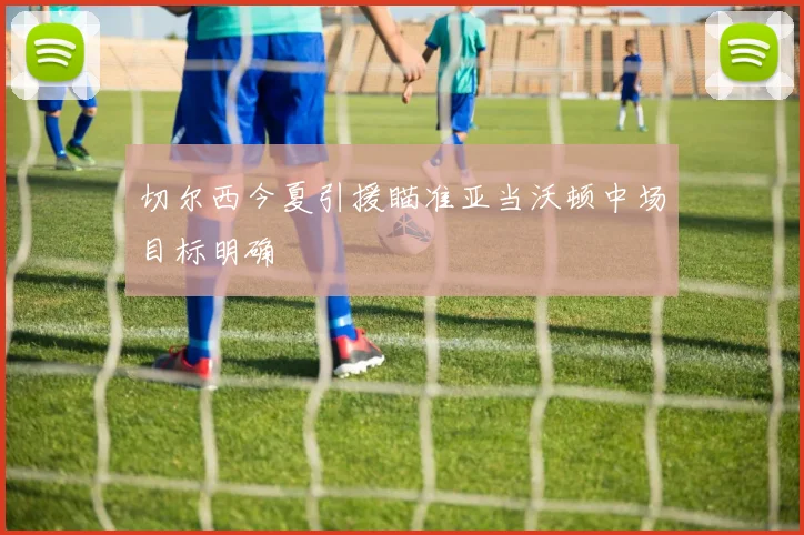 切尔西今夏引援瞄准亚当沃顿中场目标明确