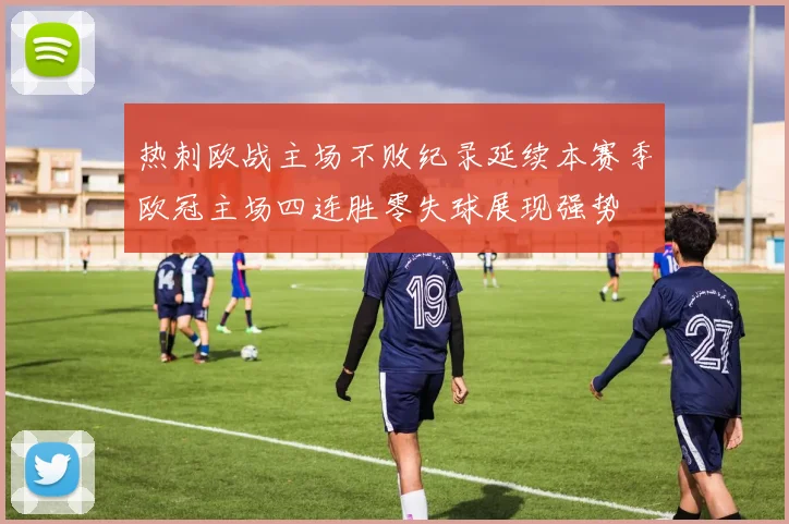 热刺欧战主场不败纪录延续本赛季欧冠主场四连胜零失球展现强势