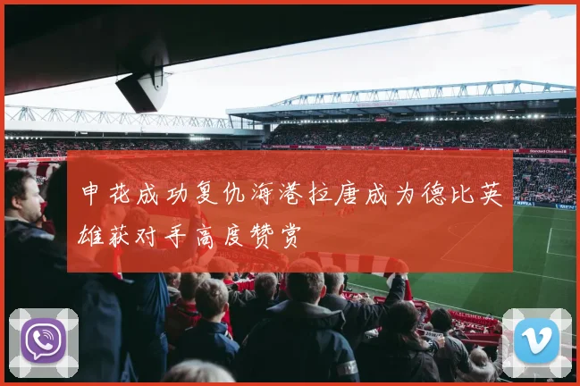 申花成功复仇海港拉唐成为德比英雄获对手高度赞赏
