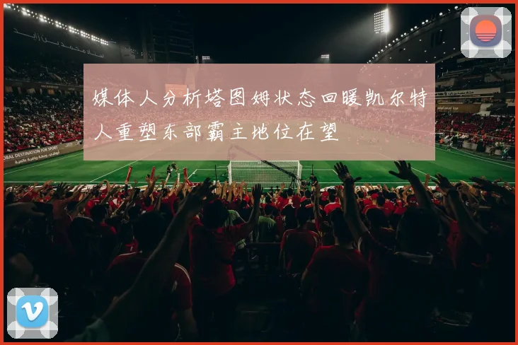 媒体人分析塔图姆状态回暖凯尔特人重塑东部霸主地位在望