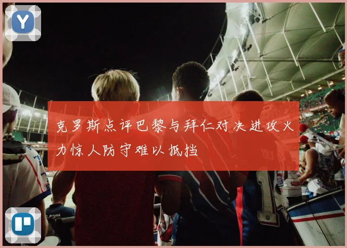 克罗斯点评巴黎与拜仁对决进攻火力惊人防守难以抵挡