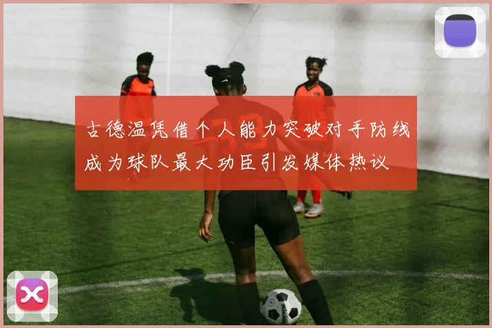 古德温凭借个人能力突破对手防线成为球队最大功臣引发媒体热议