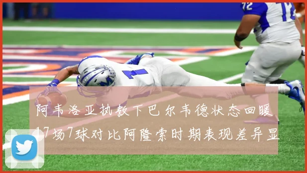 阿韦洛亚执教下巴尔韦德状态回暖17场7球对比阿隆索时期表现差异显著