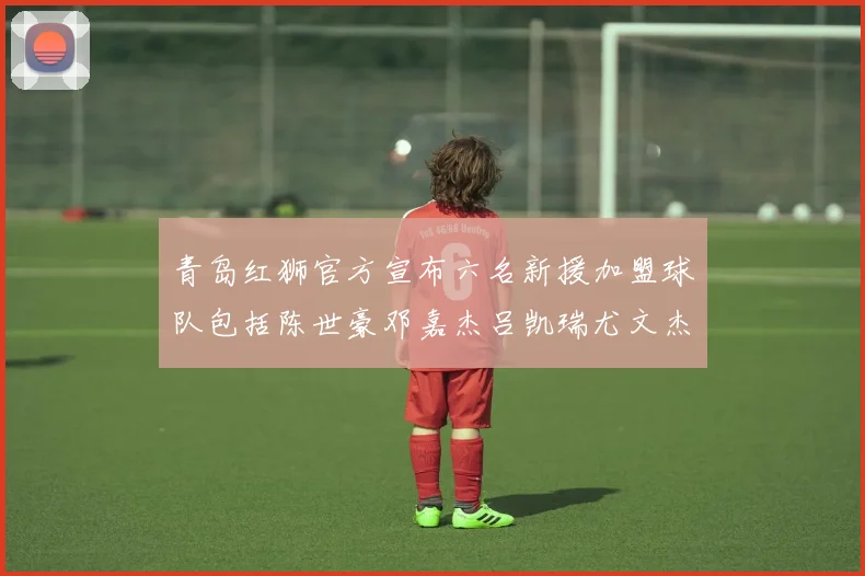 青岛红狮官方宣布六名新援加盟球队包括陈世豪邓嘉杰吕凯瑞尤文杰等球员